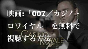 映画:「007/カジノ・ロワイヤル(CASINO ROYALE)」を無料で視聴する方法