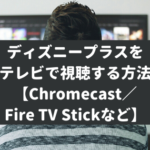 ディズニープラスをテレビで視聴する方法【Chromecast／Fire TV Stickなど】