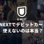 U-NEXTでデビットカードが使えないのは本当？実際に検証してみた