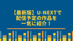 【最新版】U-NEXTで配信予定の作品を一気に紹介！