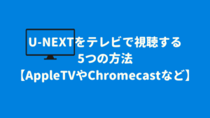 U-NEXTをテレビで視聴する5つの方法【AppleTVやChromecastなど】